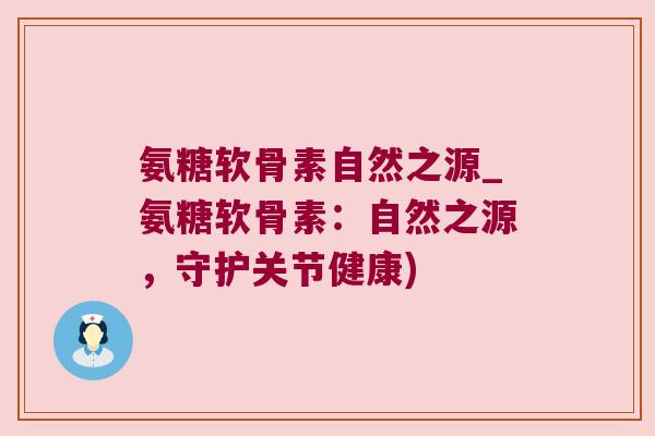 氨糖软骨素自然之源_氨糖软骨素:自然之源,守护关节健康)