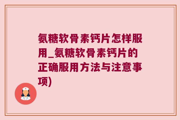 氨糖软骨素钙片怎样服用_氨糖软骨素钙片的正确服用方法与注意事项) 氨糖软骨素钙片怎样服用_氨糖软骨素钙片的正确服用方法与注意事项)