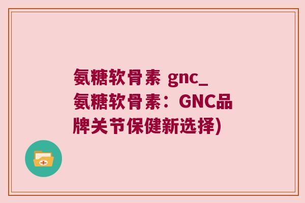 氨糖软骨素 gnc_氨糖软骨素:GNC品牌关节保健新选择)