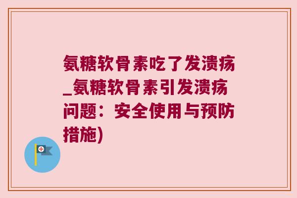 氨糖软骨素吃了发溃疡_氨糖软骨素引发溃疡问题:安全使用与预防措施)