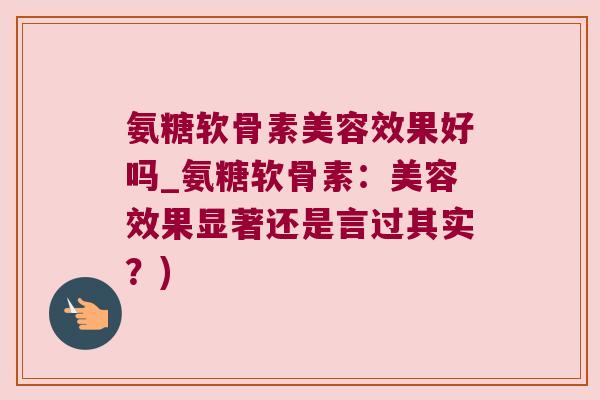 氨糖软骨素美容效果好吗_氨糖软骨素:美容效果显著还是言过其实?)