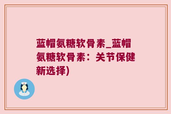 蓝帽氨糖软骨素_蓝帽氨糖软骨素:关节保健新选择)
