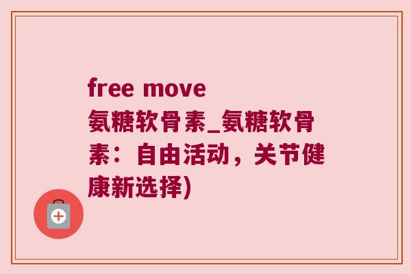 free move 氨糖软骨素_氨糖软骨素:自由活动,关节健康新选择)