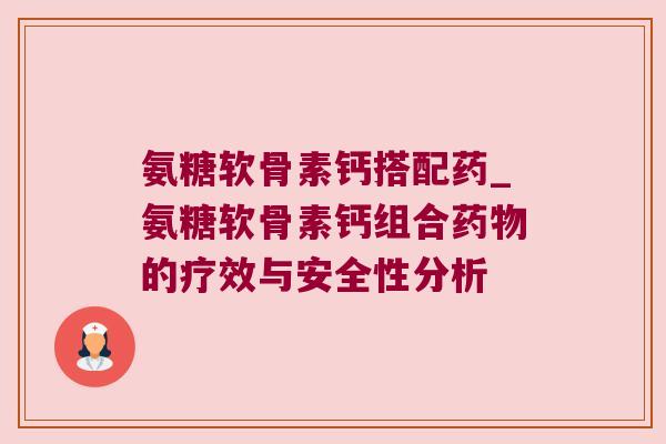 氨糖软骨素钙搭配药_氨糖软骨素钙组合药物的疗效与安全性分析