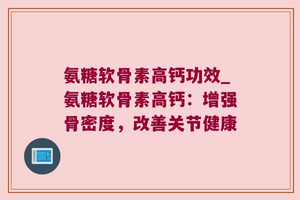 氨糖软骨素高钙功效_氨糖软骨素高钙:增强骨密度,改善关节健康