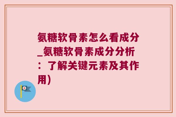 氨糖软骨素怎么看成分_氨糖软骨素成分分析：了解关键元素及其作用)