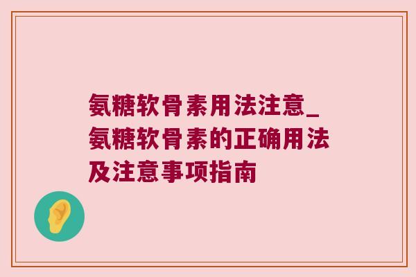 氨糖软骨素用法注意_氨糖软骨素的正确用法及注意事项指南