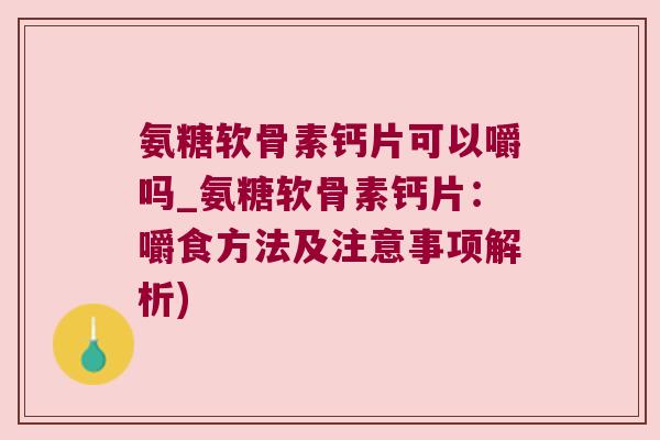 氨糖软骨素钙片可以嚼吗_氨糖软骨素钙片:嚼食方法及注意事项解析)