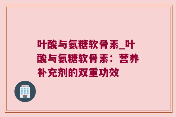 叶酸与氨糖软骨素_叶酸与氨糖软骨素:营养补充剂的双重功效