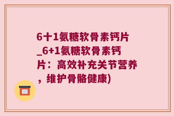 6十1氨糖软骨素钙片_6+1氨糖软骨素钙片:高效补充关节营养,维护骨骼健康)