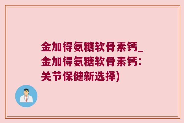 金加得氨糖软骨素钙_金加得氨糖软骨素钙:关节保健新选择)