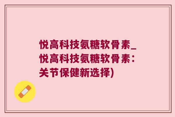 悦高科技氨糖软骨素_悦高科技氨糖软骨素:关节保健新选择)
