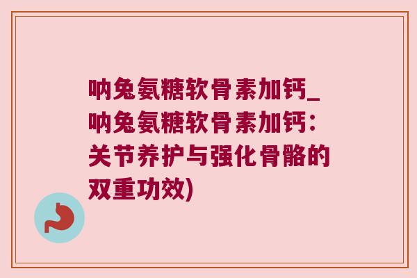 呐兔氨糖软骨素加钙_呐兔氨糖软骨素加钙:关节养护与强化骨骼的双重功效)