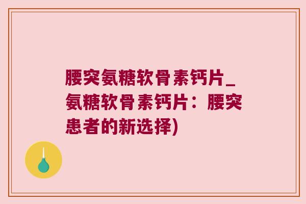 腰突氨糖软骨素钙片_氨糖软骨素钙片:腰突患者的新选择)