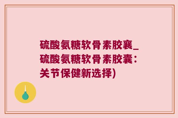 硫酸氨糖软骨素胶襄_硫酸氨糖软骨素胶囊:关节保健新选择)