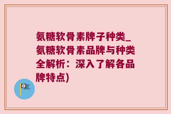 氨糖软骨素牌子种类_氨糖软骨素品牌与种类全解析:深入了解各品牌特点)