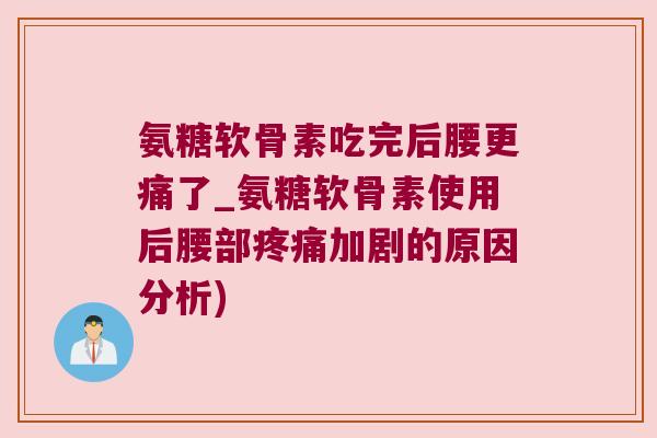 氨糖软骨素吃完后腰更痛了_氨糖软骨素使用后腰部疼痛加剧的原因分析)