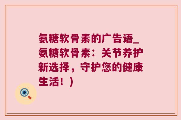氨糖软骨素的广告语_氨糖软骨素:关节养护新选择,守护您的健康生活!)