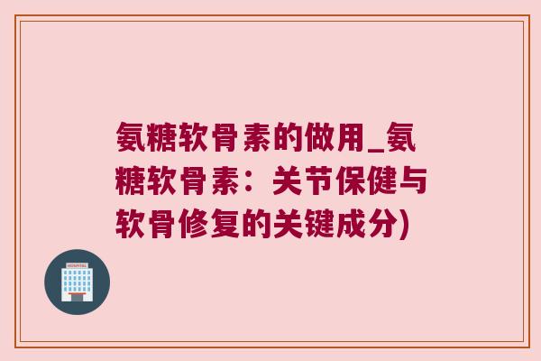 氨糖软骨素的做用_氨糖软骨素:关节保健与软骨修复的关键成分)