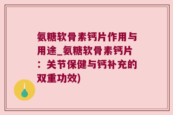 氨糖软骨素钙片作用与用途_氨糖软骨素钙片:关节保健与钙补充的双重功效)