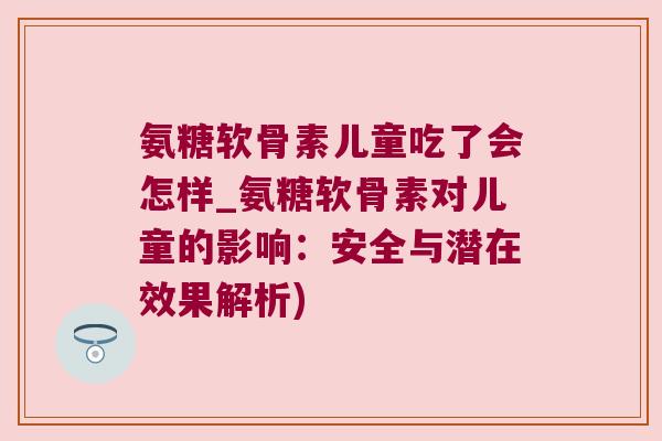 氨糖软骨素儿童吃了会怎样_氨糖软骨素对儿童的影响:安全与潜在效果解析)