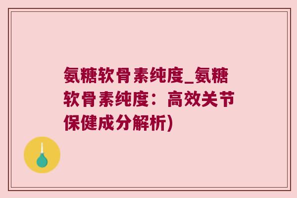 氨糖软骨素纯度_氨糖软骨素纯度:高效关节保健成分解析)