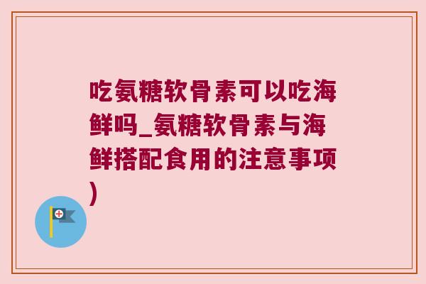 吃氨糖软骨素可以吃海鲜吗_氨糖软骨素与海鲜搭配食用的注意事项)