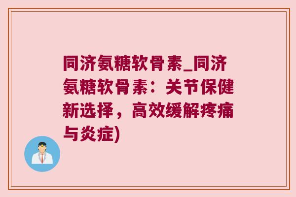同济氨糖软骨素_同济氨糖软骨素:关节保健新选择,高效缓解疼痛与炎症)