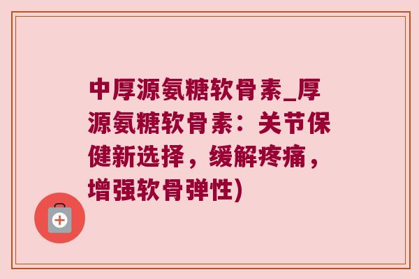 中厚源氨糖软骨素_厚源氨糖软骨素:关节保健新选择,缓解,增强软骨弹性) 中厚源氨糖软骨素_厚源氨糖软骨素:关节保健新选择,缓解,增强软骨弹性)