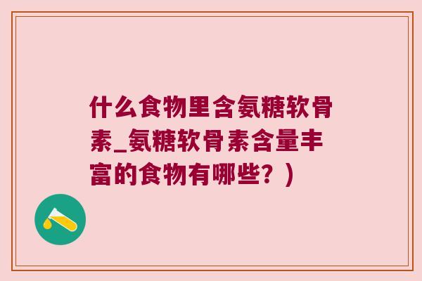 什么食物里含氨糖软骨素_氨糖软骨素含量丰富的食物有哪些?)