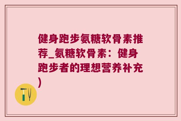 健身跑步氨糖软骨素推荐_氨糖软骨素:健身跑步者的理想营养补充)