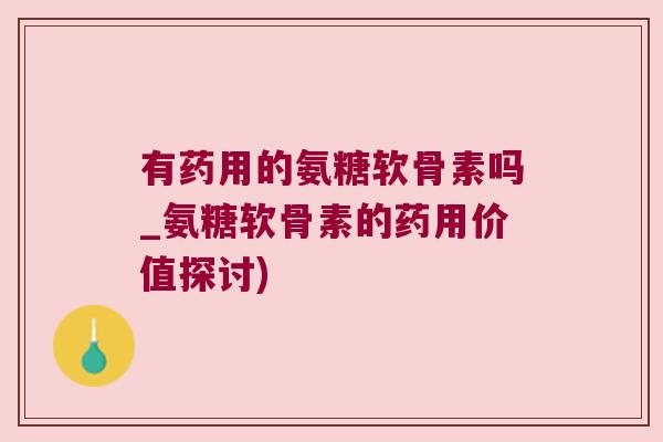 有药用的氨糖软骨素吗_氨糖软骨素的药用价值探讨)