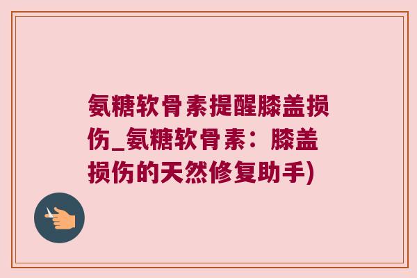 氨糖软骨素提醒膝盖损伤_氨糖软骨素:膝盖损伤的天然修复助手)