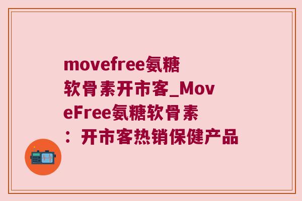 movefree氨糖软骨素开市客_MoveFree氨糖软骨素:开市客热销保健产品