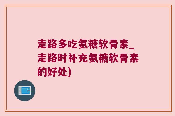 走路多吃氨糖软骨素_走路时补充氨糖软骨素的好处)