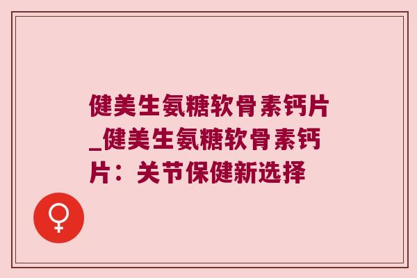 健美生氨糖软骨素钙片_健美生氨糖软骨素钙片:关节保健新选择