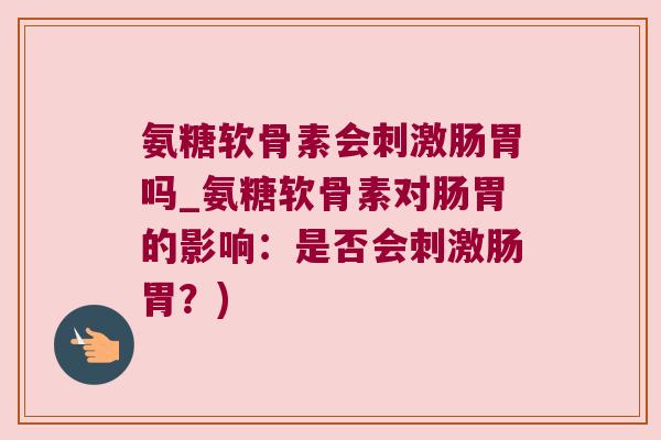 氨糖软骨素会刺激肠胃吗_氨糖软骨素对肠胃的影响:是否会刺激肠胃?)