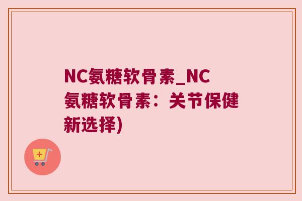 NC氨糖软骨素_NC氨糖软骨素:关节保健新选择)