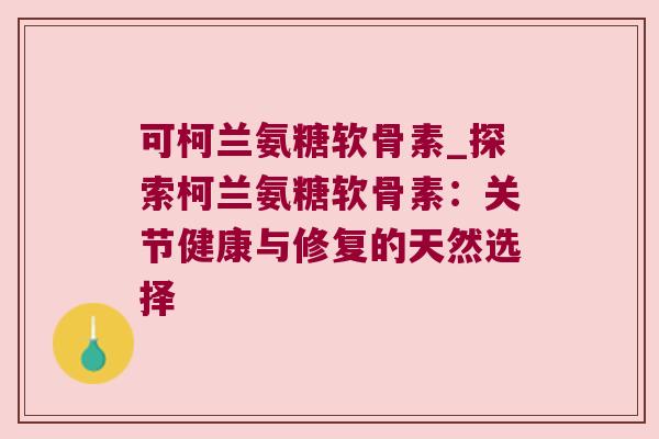 可柯兰氨糖软骨素_探索柯兰氨糖软骨素:关节健康与修复的天然选择