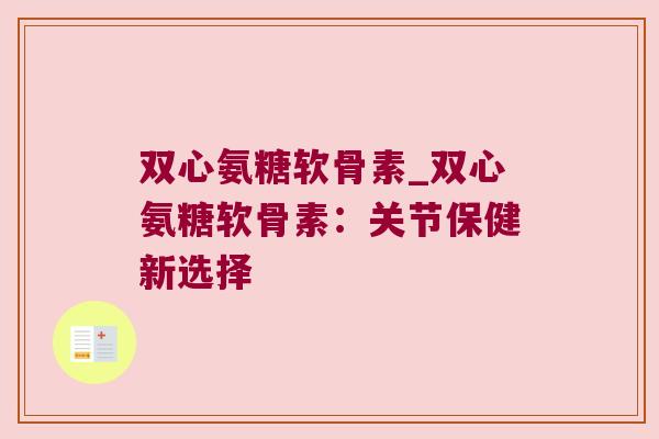 双心氨糖软骨素_双心氨糖软骨素:关节保健新选择