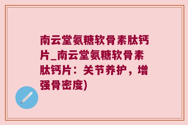 南云堂氨糖软骨素肽钙片_南云堂氨糖软骨素肽钙片:关节养护,增强骨密度)