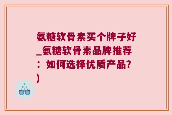 氨糖软骨素买个牌子好_氨糖软骨素品牌推荐:如何选择优质产品?)