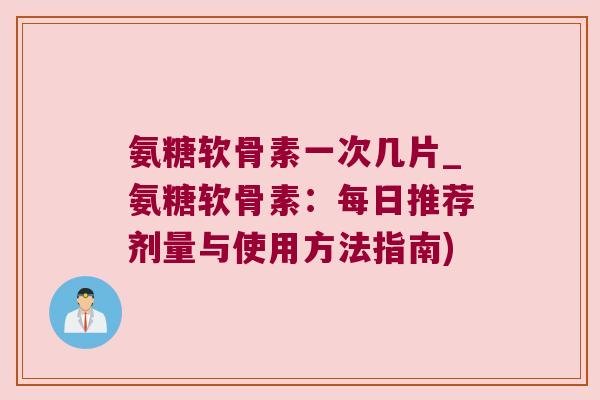 氨糖软骨素一次几片_氨糖软骨素:每日推荐剂量与使用方法指南)