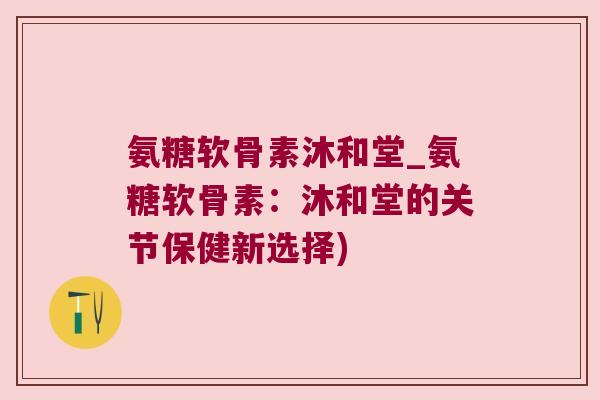 氨糖软骨素沐和堂_氨糖软骨素:沐和堂的关节保健新选择)