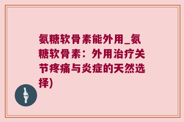 氨糖软骨素能外用_氨糖软骨素:外用治疗关节疼痛与炎症的天然选择)
