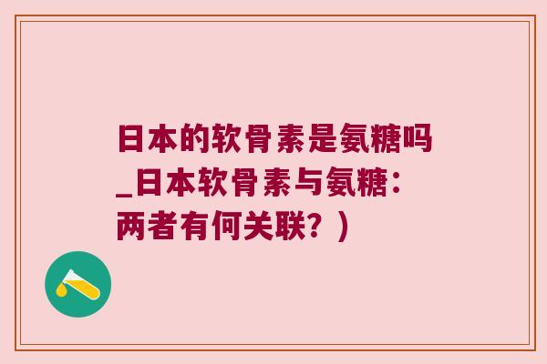 日本的软骨素是氨糖吗_日本软骨素与氨糖:两者有何关联?)