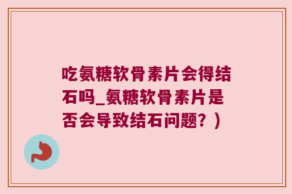 吃氨糖软骨素片会得结石吗_氨糖软骨素片是否会导致结石问题?)