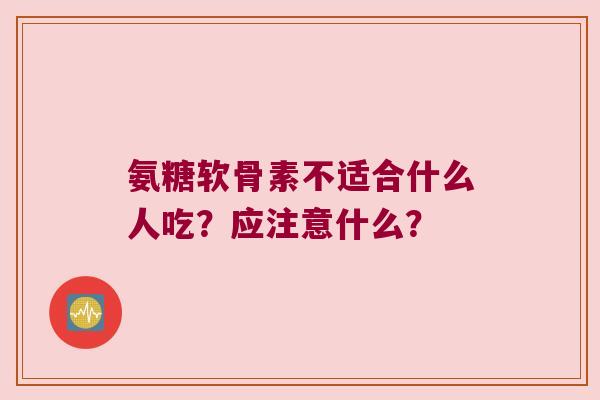 氨糖软骨素不适合什么人吃?应注意什么? 氨糖软骨素不适合什么人吃?应注意什么?