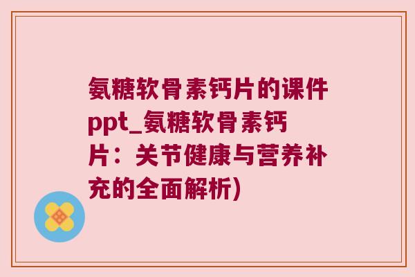 氨糖软骨素钙片的课件ppt_氨糖软骨素钙片:关节健康与营养补充的全面解析)