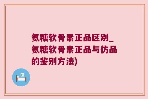 氨糖软骨素正品区别_氨糖软骨素正品与仿品的鉴别方法)